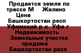 Продается земля по трассе М-5 (Жилино) › Цена ­ 15 000 000 - Башкортостан респ., Уфимский р-н, Уфа г. Недвижимость » Земельные участки продажа   . Башкортостан респ.